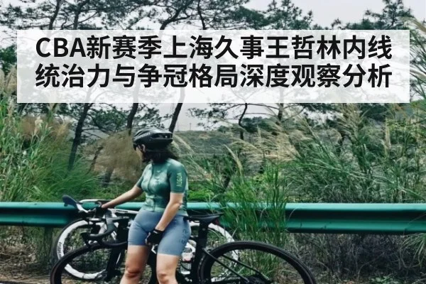 CBA新赛季上海久事王哲林内线统治力与争冠格局深度观察分析