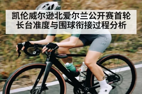 凯伦威尔逊北爱尔兰公开赛首轮长台准度与围球衔接过程分析