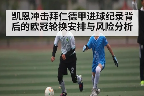 凯恩冲击拜仁德甲进球纪录背后的欧冠轮换安排与风险分析