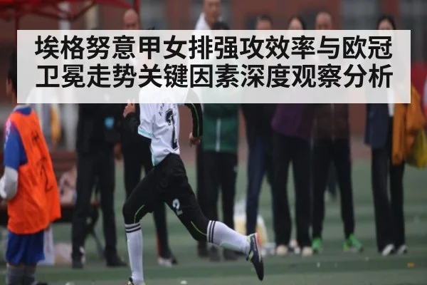 埃格努意甲女排强攻效率与欧冠卫冕走势关键因素深度观察分析